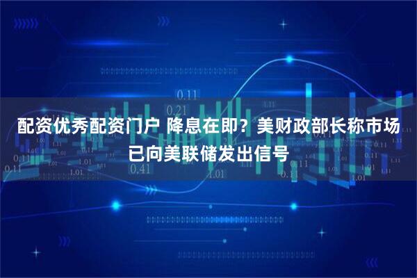 配资优秀配资门户 降息在即？美财政部长称市场已向美联储发出信号