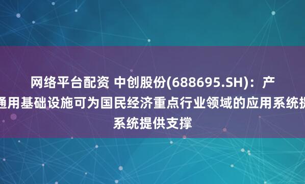 网络平台配资 中创股份(688695.SH)：产品作为通用基础设施可为国民经济重点行业领域的应用系统提供支撑