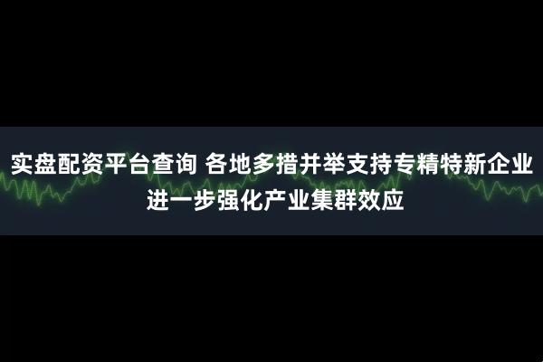 实盘配资平台查询 各地多措并举支持专精特新企业 进一步强化产业集群效应