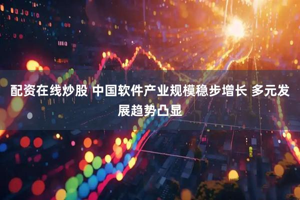 配资在线炒股 中国软件产业规模稳步增长 多元发展趋势凸显