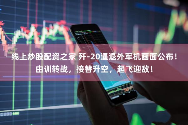 线上炒股配资之家 歼-20逼退外军机画面公布！由训转战，接替升空，起飞迎敌！