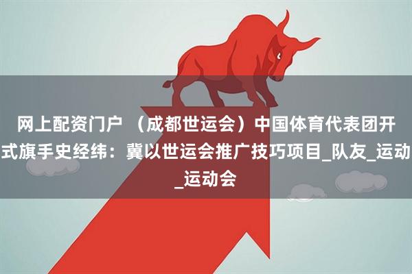 网上配资门户 （成都世运会）中国体育代表团开幕式旗手史经纬：冀以世运会推广技巧项目_队友_运动会