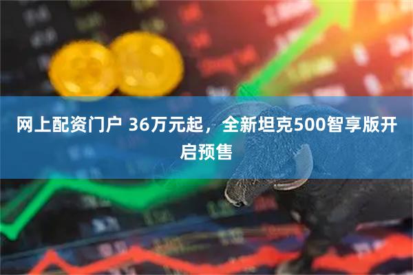 网上配资门户 36万元起，全新坦克500智享版开启预售