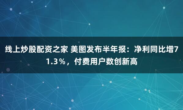 线上炒股配资之家 美图发布半年报：净利同比增71.3％，付费用户数创新高