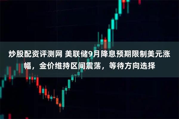 炒股配资评测网 美联储9月降息预期限制美元涨幅，金价维持区间震荡，等待方向选择