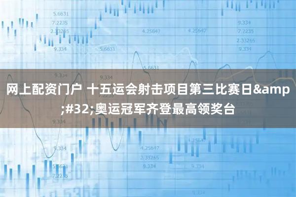网上配资门户 十五运会射击项目第三比赛日&#32;奥运冠军齐登最高领奖台
